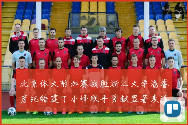 北京体大附加赛战胜浙江大学潘睿彦纪皓霆丁小峰联手贡献显著表现