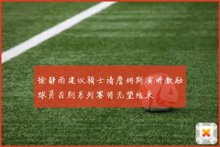 徐静雨建议骑士请詹姆斯演讲激励球员否则系列赛将无望结束