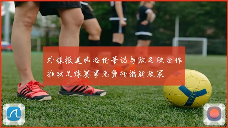 外媒报道弗洛伦蒂诺与欧足联合作推动足球赛事免费转播新政策