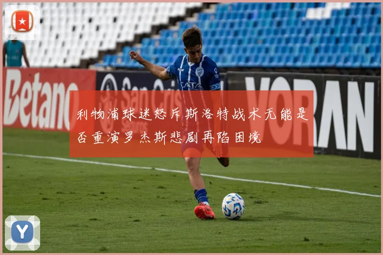 利物浦球迷怒斥斯洛特战术无能是否重演罗杰斯悲剧再陷困境