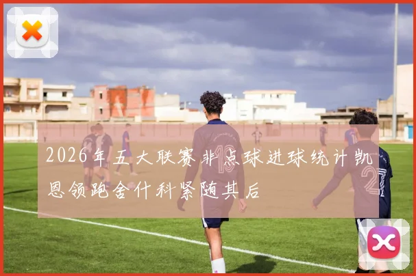 2026年五大联赛非点球进球统计凯恩领跑舍什科紧随其后