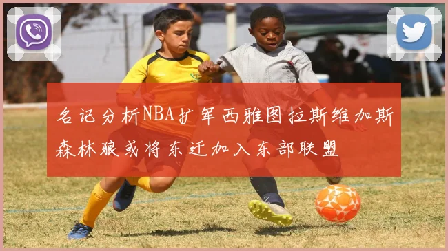 名记分析NBA扩军西雅图拉斯维加斯森林狼或将东迁加入东部联盟