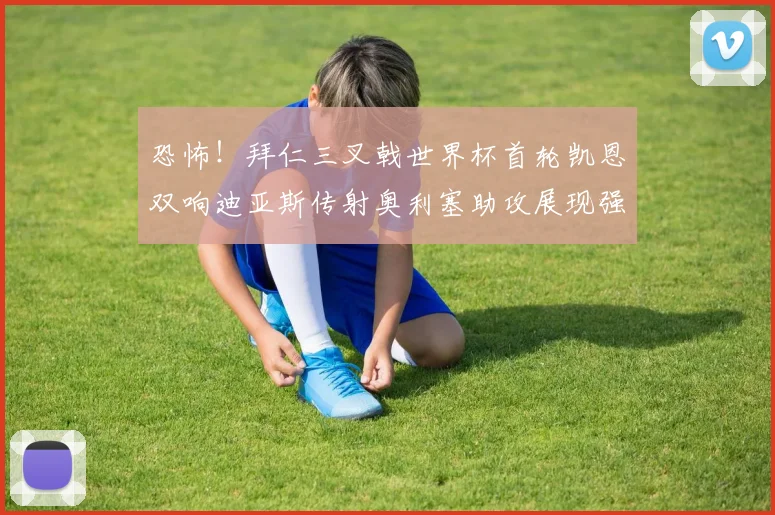 恐怖！拜仁三叉戟世界杯首轮凯恩双响迪亚斯传射奥利塞助攻展现强大实力