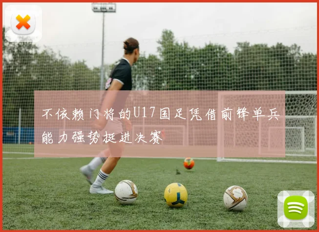 不依赖门将的U17国足凭借前锋单兵能力强势挺进决赛