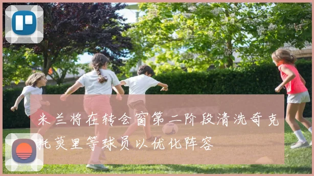 米兰将在转会窗第二阶段清洗奇克托莫里等球员以优化阵容