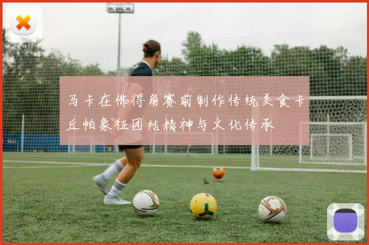 马卡在佛得角赛前制作传统美食卡丘帕象征团结精神与文化传承