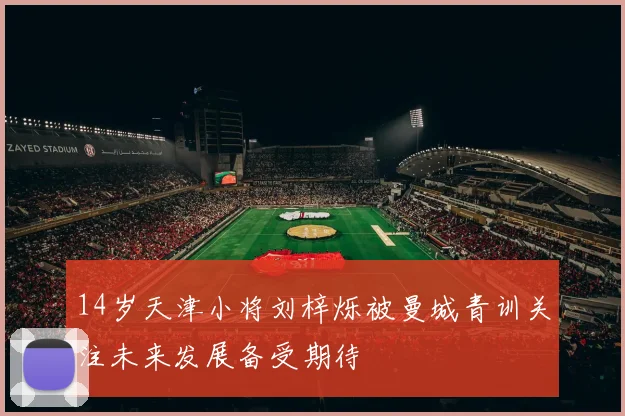 14岁天津小将刘梓烁被曼城青训关注未来发展备受期待