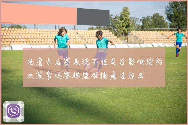 老詹季后赛表现不佳是否影响续约决策常规赛辉煌难掩痛苦经历