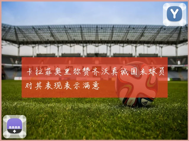 卡拉菲奥里称赞齐沃真诚国米球员对其表现表示满意